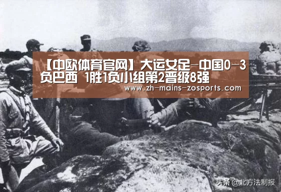 【中欧体育官网】大运女足-中国0-3负巴西 1胜1负小组第2晋级8强(图2) 中欧体育