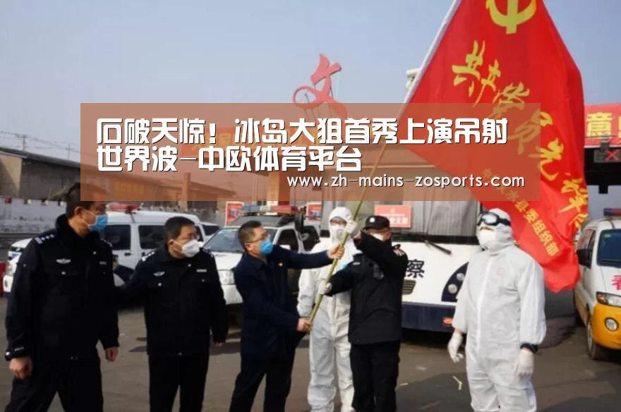 石破天惊!冰岛大狙首秀上演吊射世界波-中欧体育平台(图1) 中欧体育平台