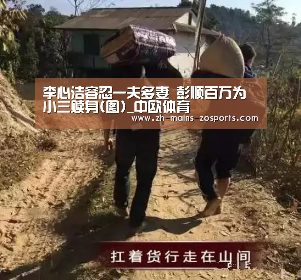 李心洁容忍一夫多妻 彭顺百万为小三赎身(图)_中欧体育(图4) 中欧体育官网