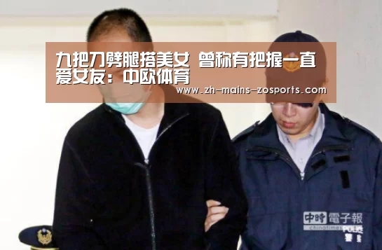 九把刀劈腿搭美女 曾称有把握一直爱女友:中欧体育(图1) zoty体育